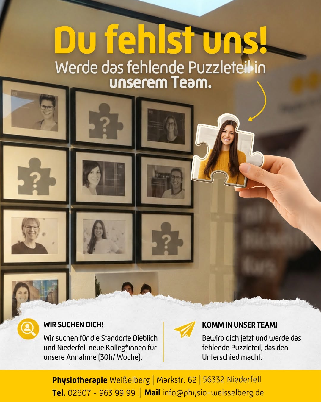 Photo by Physiotherapie Weißelberg on June 22, 2026. May be an image of crossword puzzle, poster and text that says 'Du fehlst uns! Werde das fehlende Puzzleteil in unserem Team. WIR SUCHEN DICH! Wir suchen für die Standorte Dieblich und Niederfell Kolleg+ Kolleg*inner *innen für unsere Annahme [30h/ Woche). KOMM IN UNSER TEAM! Bewirb dich jetzt und werde das fehlende Puzzleteil, das den Unterschied macht. Physiotherapie Weißelberg Markstr. 62 56332 Niederfell Tel. 02607 963 99 99 Mailinfo@phusio-wesselberg.de Mail'.